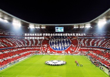 爱游戏体育在线-罗德兹全队积极集训蓄势待发 球员士气高昂静候关键战役