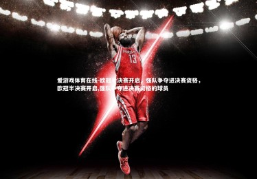 爱游戏体育在线-欧冠半决赛开启，强队争夺进决赛资格，欧冠半决赛开启,强队争夺进决赛资格的球员