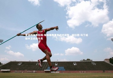 爱游戏体育在线-每体曝弗里克战术调整，赫拉德-马丁或担中卫迎战马竞