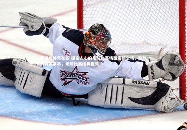 爱游戏体育在线-振奋人心的足球比赛场面震撼全场，胜败乃兵家常事，足球比赛经典视频