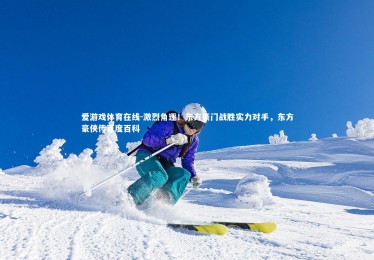 爱游戏体育在线-激烈角逐！东方豪门战胜实力对手，东方豪侠传百度百科