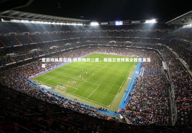 爱游戏体育在线-凯恩梅开二度，英格兰世预赛全胜完美落幕