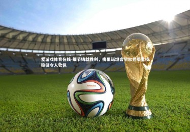 爱游戏体育在线-细节铸就胜利，梅里诺坦言毕尔巴鄂竞技稳健令人钦佩