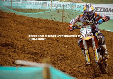 爱游戏体育在线-博洛尼亚主场气势如虹大胜都灵 联赛积分榜排名强势攀升