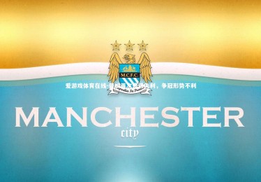 爱游戏体育在线-曼城再次遭遇失利，争冠形势不利