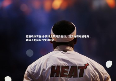 爱游戏体育在线-赛场上的风云变幻，双方拼得难解难分，赛场上的风采作文600字