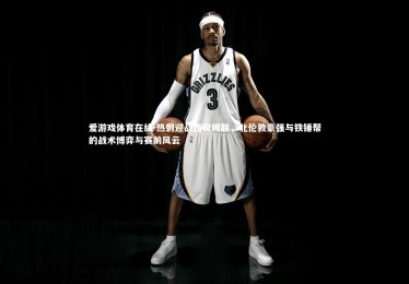 爱游戏体育在线-热刺迎战西汉姆联，北伦敦豪强与铁锤帮的战术博弈与赛前风云