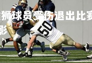 爱游戏体育在线-雄狮球员受伤退出比赛，遭遇不利，雄狮可以退场是什么电影