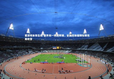 爱游戏体育在线-整齐划一铸就辉煌，全国团体操锦标赛完美收官