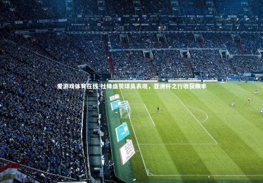 爱游戏体育在线-杜锋盛赞球员表现，亚洲杯之行收获颇丰