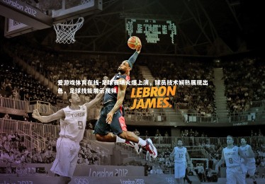 爱游戏体育在线-足球赛场火爆上演，球员技术娴熟展现出色，足球技能展示视频