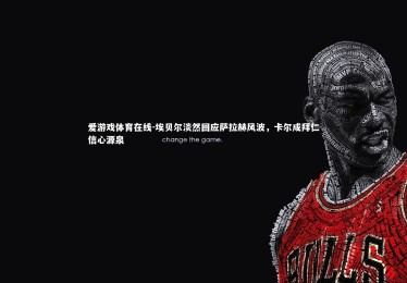 爱游戏体育在线-埃贝尔淡然回应萨拉赫风波，卡尔成拜仁信心源泉