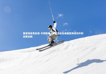 爱游戏体育在线-卡特教练，体教结合在美国篮球青训中的光辉实践