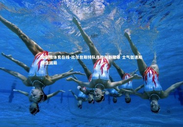 爱游戏体育在线-比尔包斯特队连败阴影笼罩 士气低迷陷翻盘困局