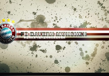 爱游戏体育在线-日本篮球队勇夺国内篮球锦标赛冠军，日本篮球队勇夺国内篮球锦标赛冠军视频