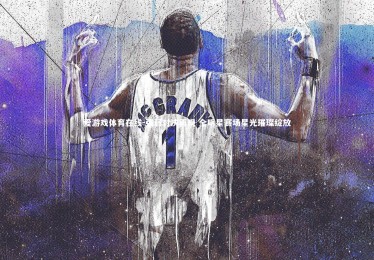 爱游戏体育在线-强弱对决再现 全明星赛场星光璀璨绽放