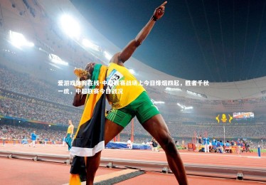 爱游戏体育在线-中超联赛战场上今日烽烟四起，胜者千秋一统，中超联赛今日战况