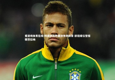 爱游戏体育在线-阿森纳连败重创争四前景 欧冠席位警报骤然拉响