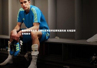 爱游戏体育在线-五棵松体育馆季后赛氛围完美 无愧篮球圣地美誉