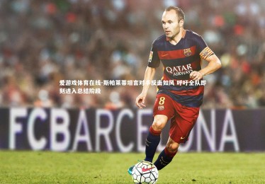 爱游戏体育在线-斯帕莱蒂坦言对手反击如风 呼吁全队即刻进入总结阶段