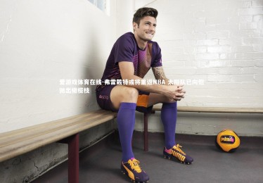 爱游戏体育在线-弗雷戴特或将重返NBA 太阳队已向他抛出橄榄枝