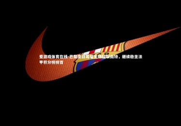 爱游戏体育在线-巴黎圣日耳曼主场轻取南特，继续稳坐法甲积分榜榜首