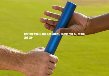 爱游戏体育在线-新疆队苦战取胜，展现抗压能力，新疆队百度百科