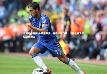 爱游戏体育在线-队报聚焦，杜埃半年飞跃，法国队首发席位稳固如山