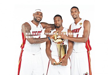 爱游戏体育在线-CBA连胜风云，广东常态显霸主 谁是最强终结者？