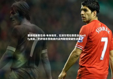 爱游戏体育在线-每体独家，拉波尔塔伦敦密会Spotify高层，巴萨球衣赞助续约谈判取得突破性进展