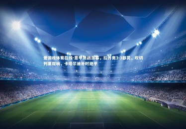 爱游戏体育在线-意甲激战落幕，拉齐奥3-3都灵，坎切列里双响，卡塔尔迪补时绝平