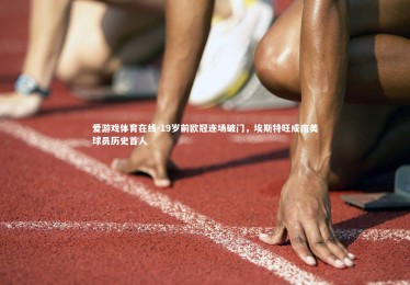 爱游戏体育在线-19岁前欧冠连场破门，埃斯特旺成南美球员历史首人