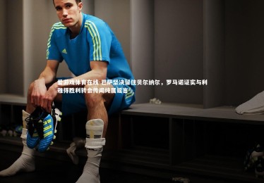 爱游戏体育在线-巴萨坚决留住贝尔纳尔，罗马诺证实与利雅得胜利转会传闻纯属谣言