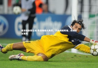 爱游戏体育在线-竞技场烽火再燃，汗水铸就辉煌，拼搏定义荣光