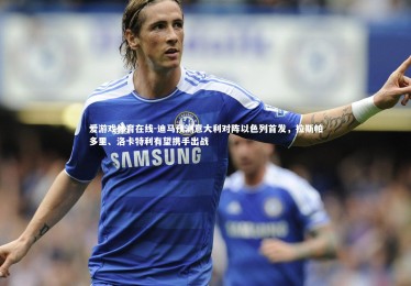 爱游戏体育在线-迪马预测意大利对阵以色列首发，拉斯帕多里、洛卡特利有望携手出战