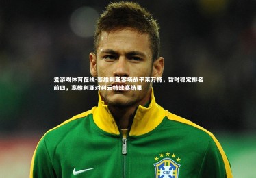 爱游戏体育在线-塞维利亚客场战平莱万特，暂时稳定排名前四，塞维利亚对利云特比赛结果