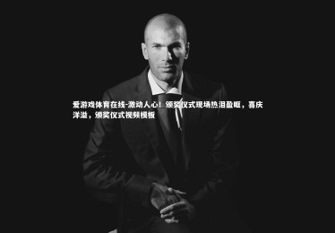 爱游戏体育在线-激动人心！颁奖仪式现场热泪盈眶，喜庆洋溢，颁奖仪式视频模板