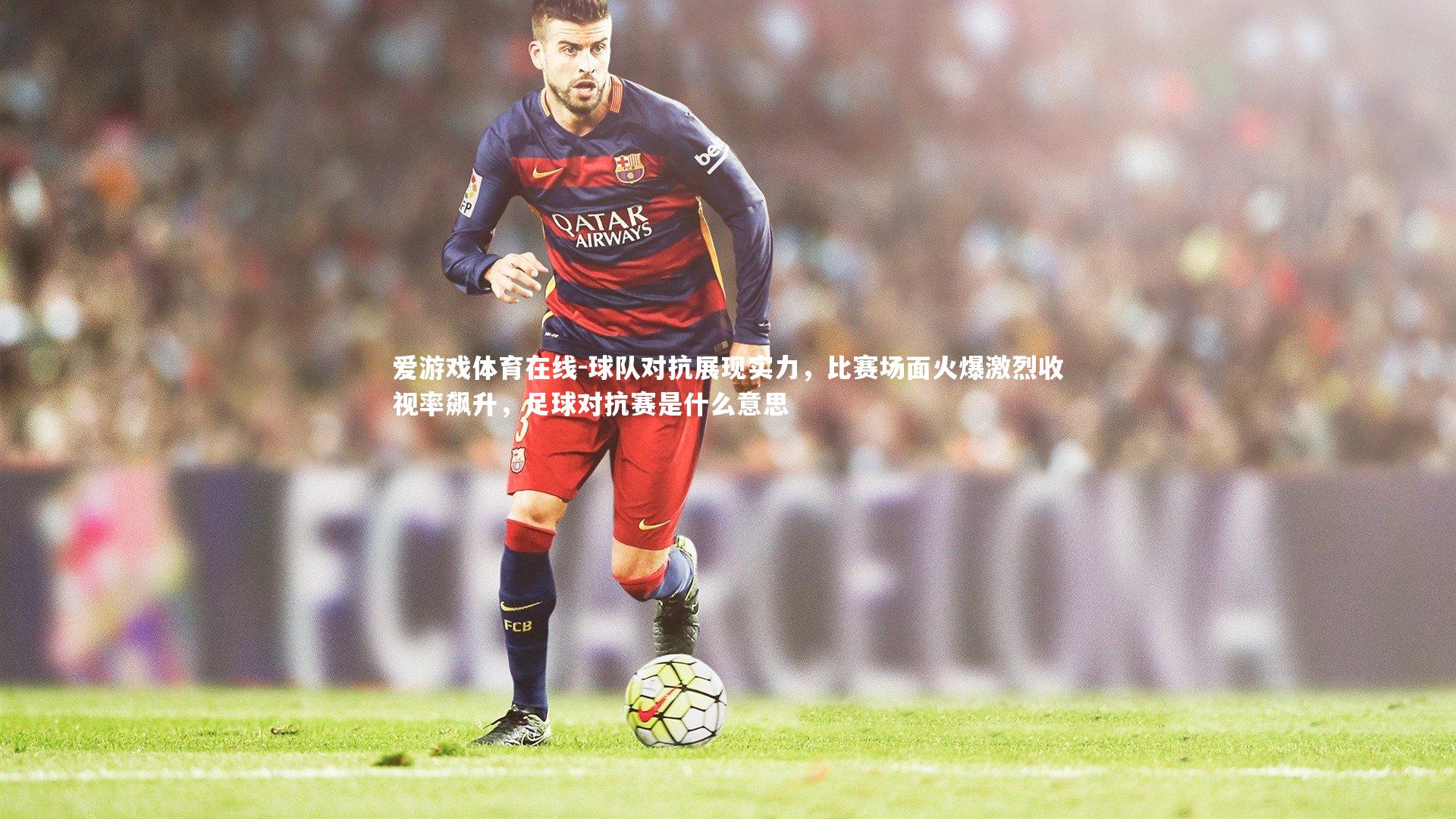 球队对抗展现实力，比赛场面火爆激烈收视率飙升，足球对抗赛是什么意思