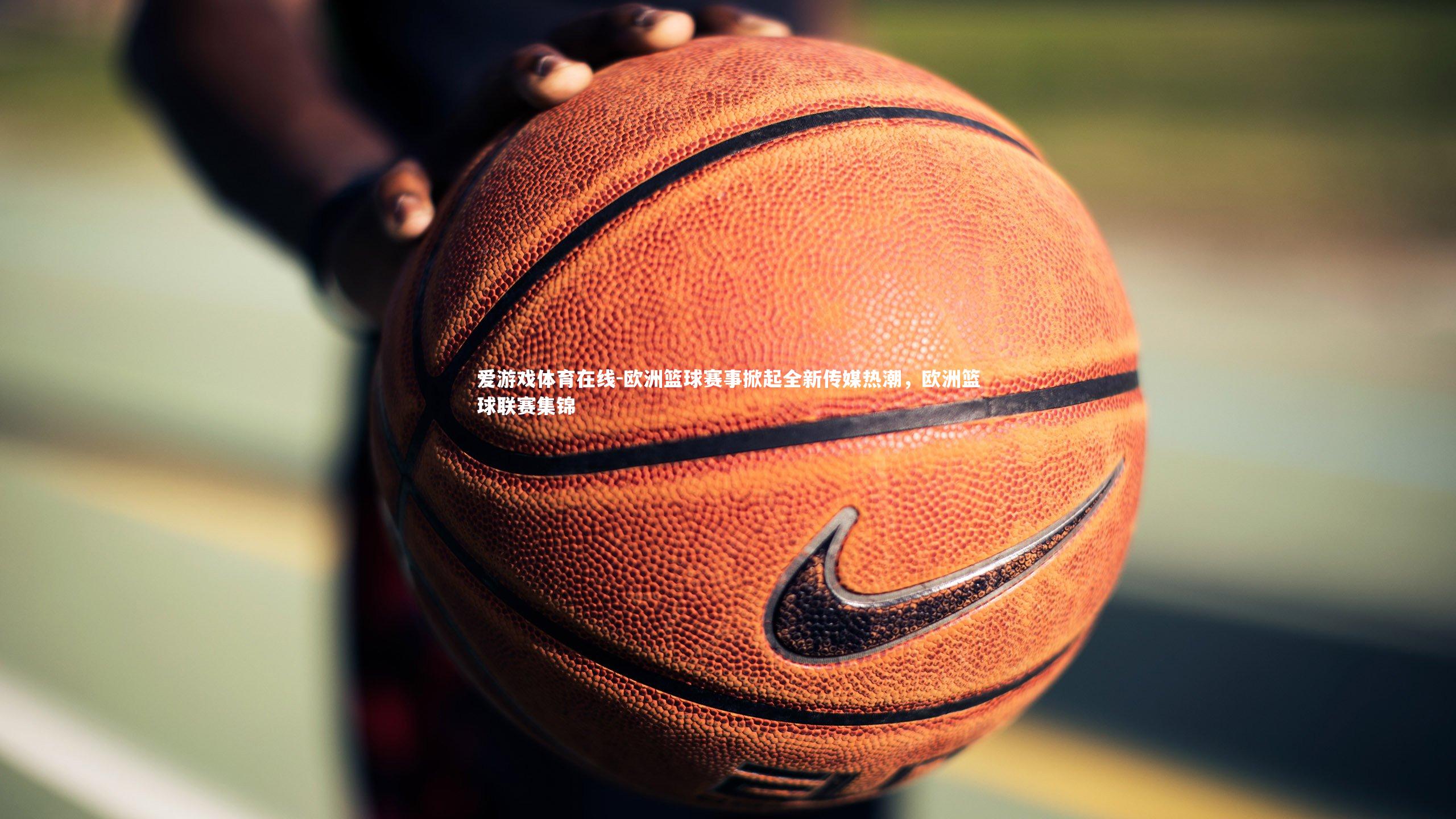 欧洲篮球赛事掀起全新传媒热潮，欧洲篮球联赛集锦