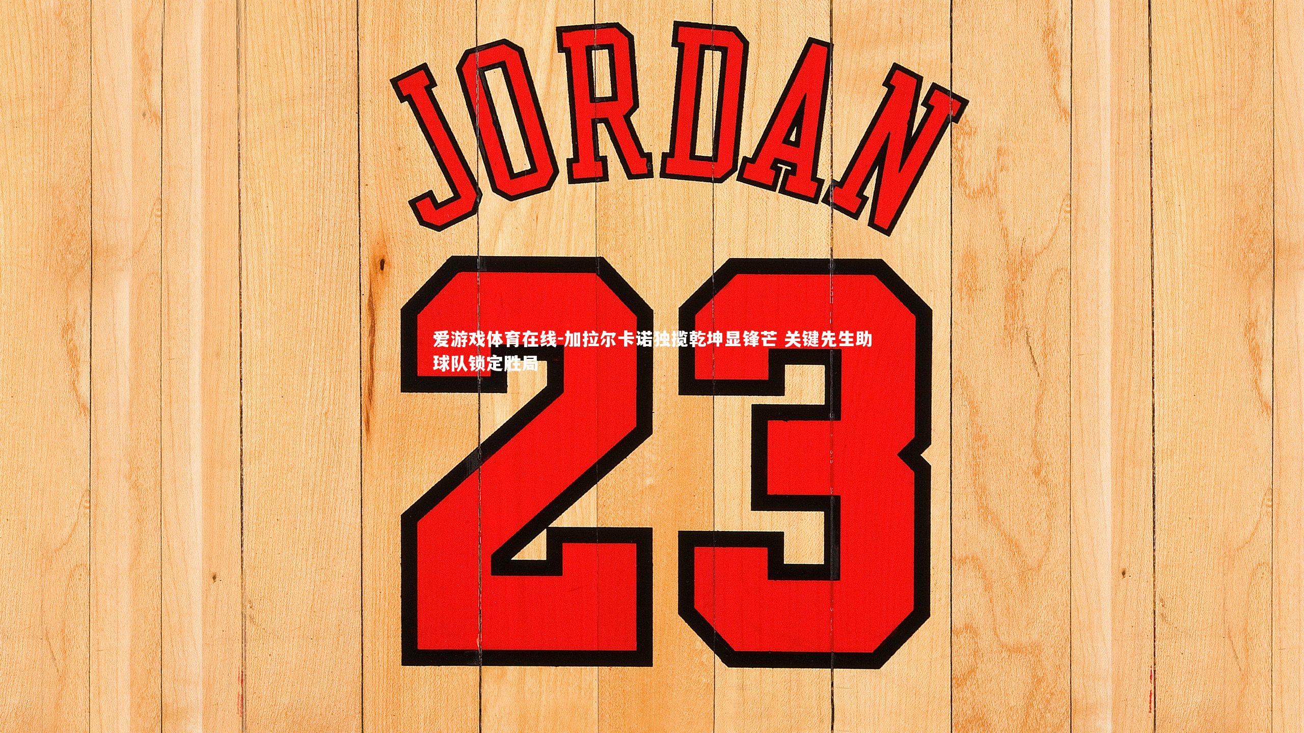 加拉尔卡诺独揽乾坤显锋芒 关键先生助球队锁定胜局