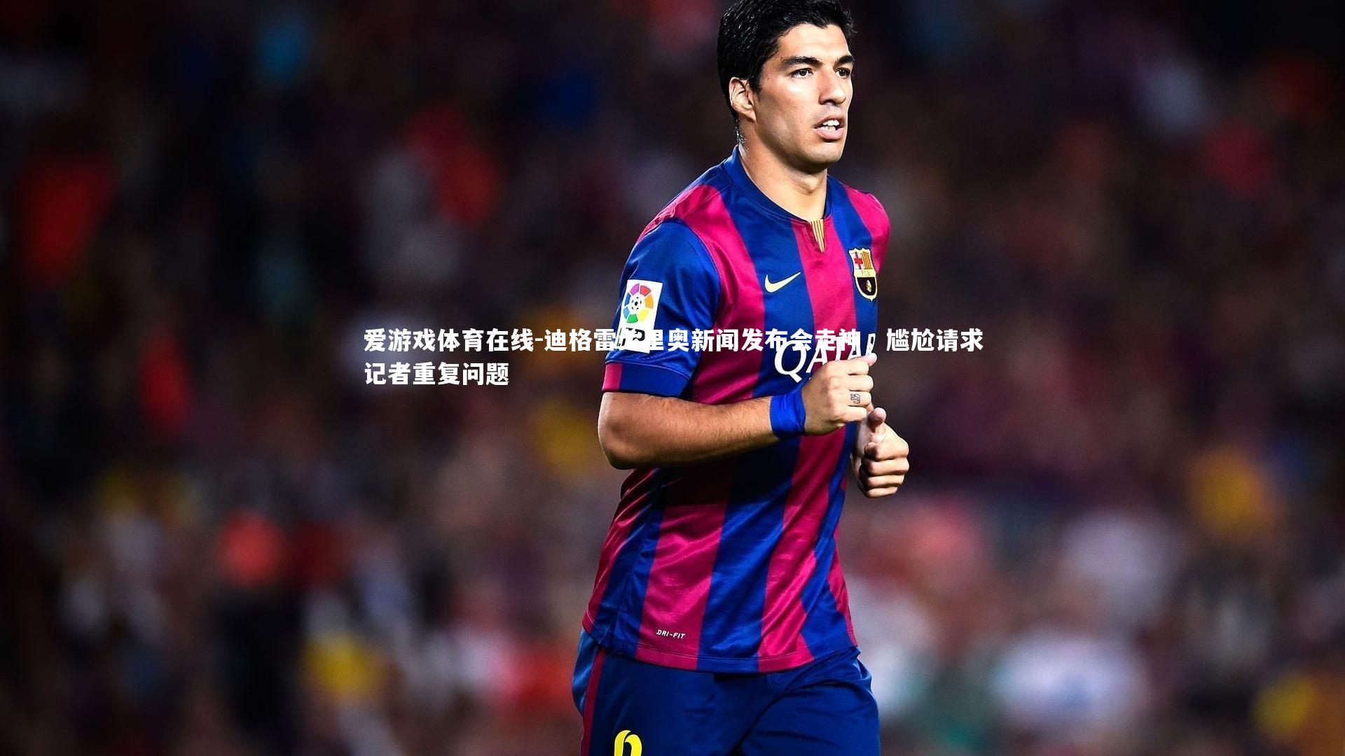 迪格雷戈里奥新闻发布会走神，尴尬请求记者重复问题