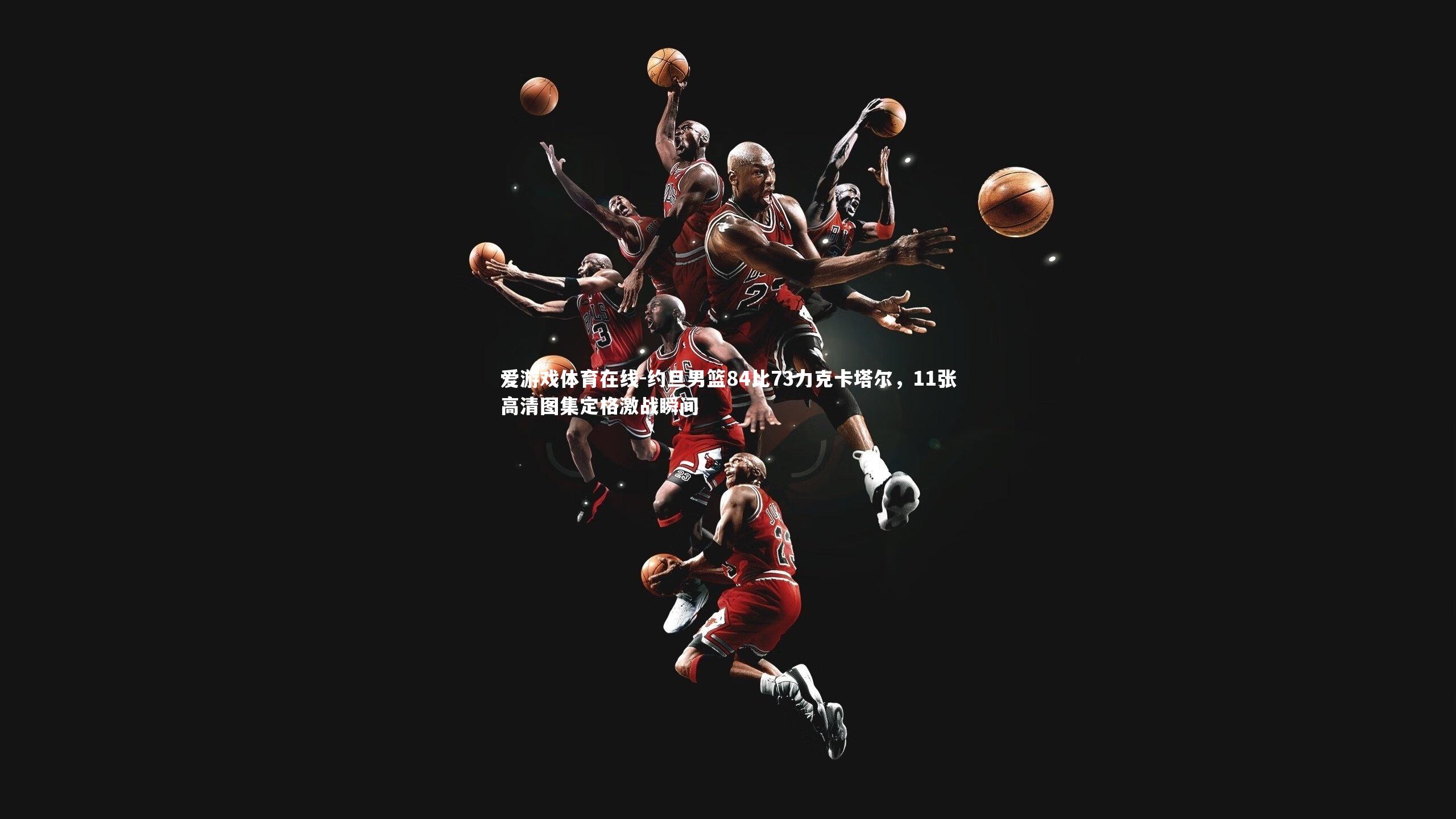 约旦男篮84比73力克卡塔尔，11张高清图集定格激战瞬间