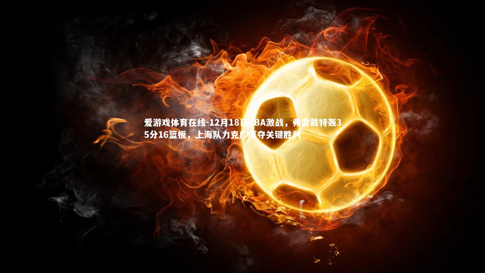 12月18日CBA激战，弗雷戴特轰35分16篮板，上海队力克广厦夺关键胜利