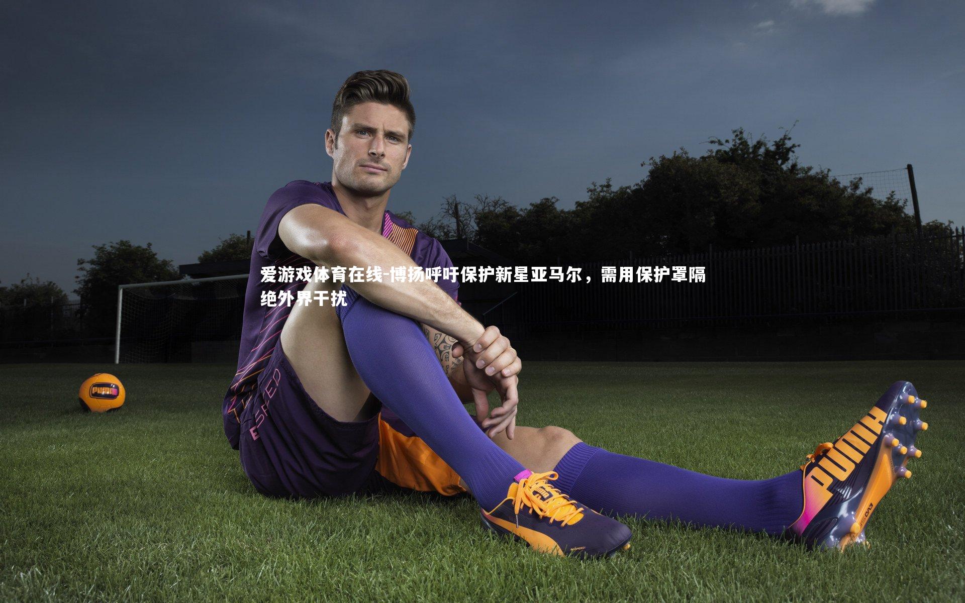 博扬呼吁保护新星亚马尔，需用保护罩隔绝外界干扰