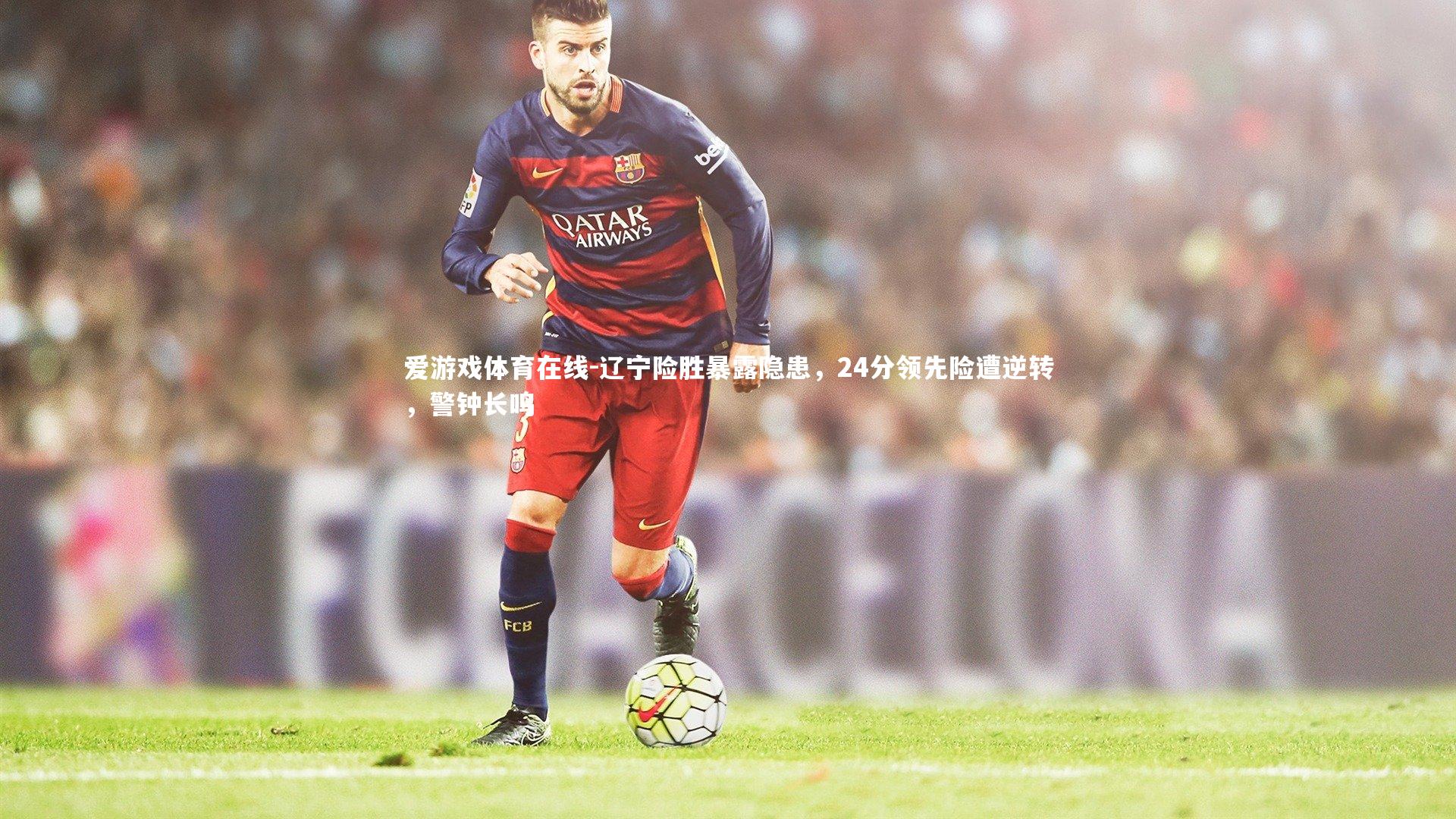 辽宁险胜暴露隐患,24分领先险遭逆转,警钟长鸣