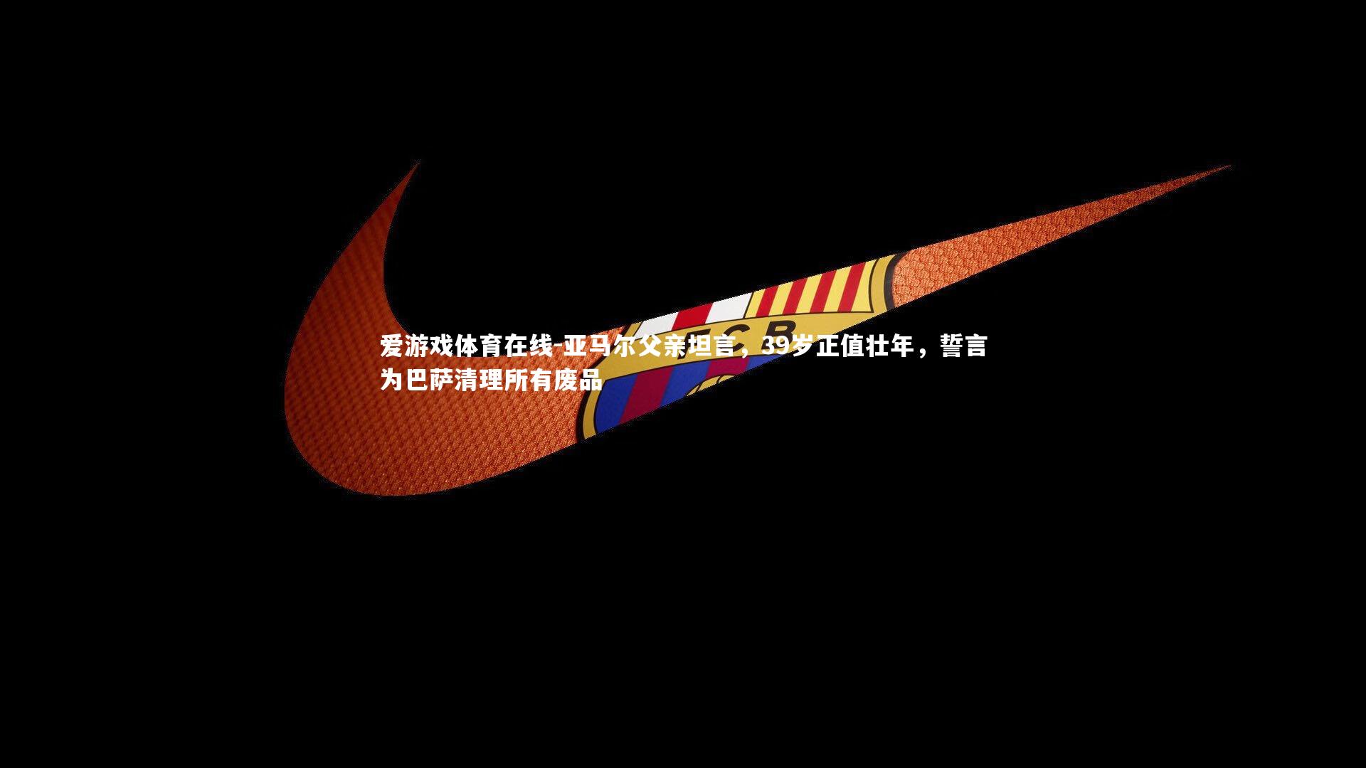 亚马尔父亲坦言，39岁正值壮年，誓言为巴萨清理所有废品