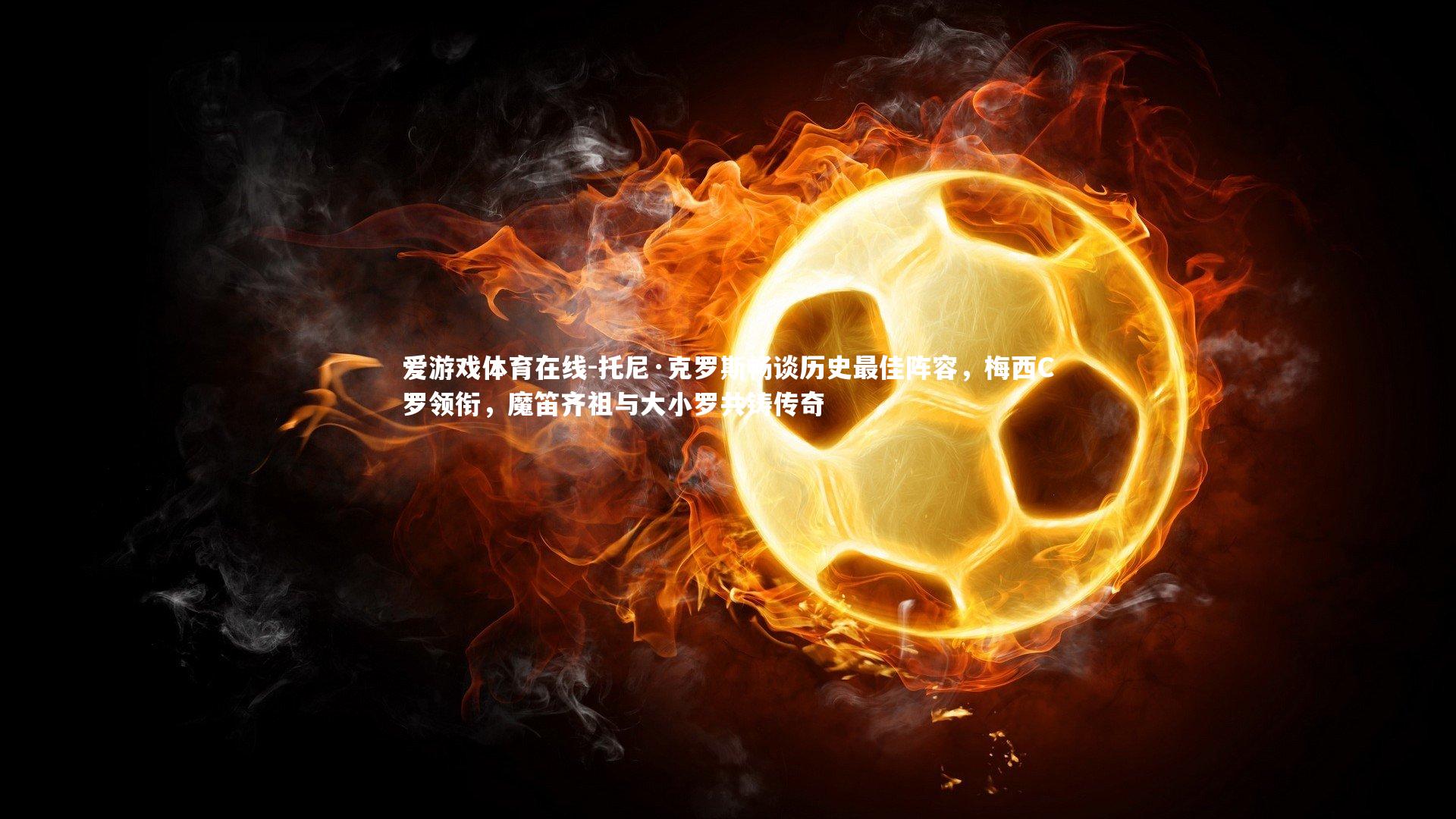 托尼·克罗斯畅谈历史最佳阵容，梅西C罗领衔，魔笛齐祖与大小罗共铸传奇