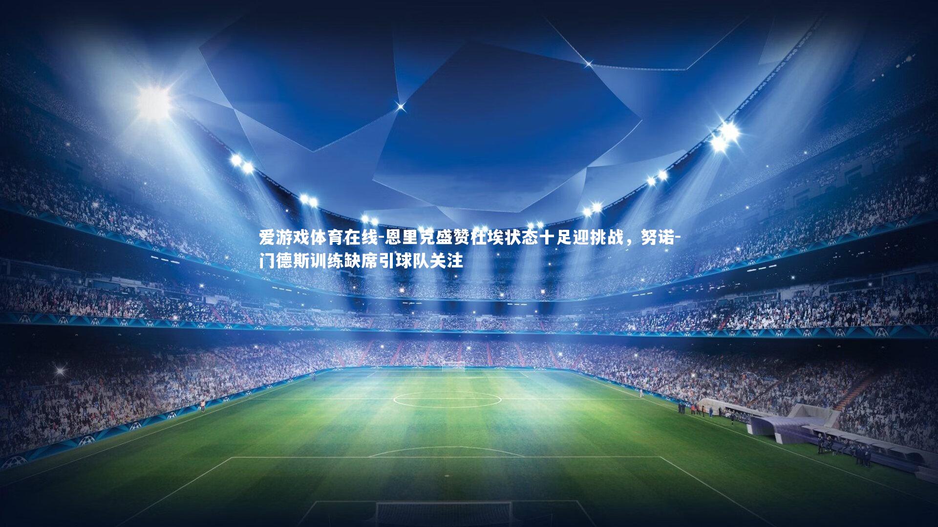 恩里克盛赞杜埃状态十足迎挑战，努诺-门德斯训练缺席引球队关注