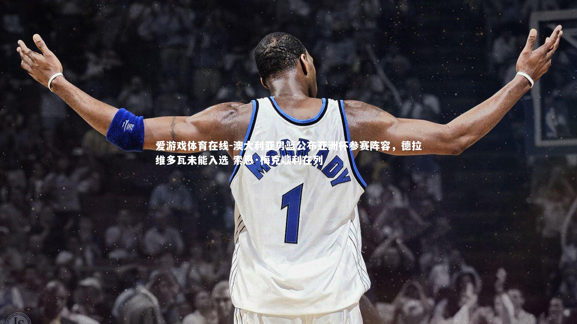 澳大利亚男篮公布亚洲杯参赛阵容，德拉维多瓦未能入选 索恩·梅克顺利在列