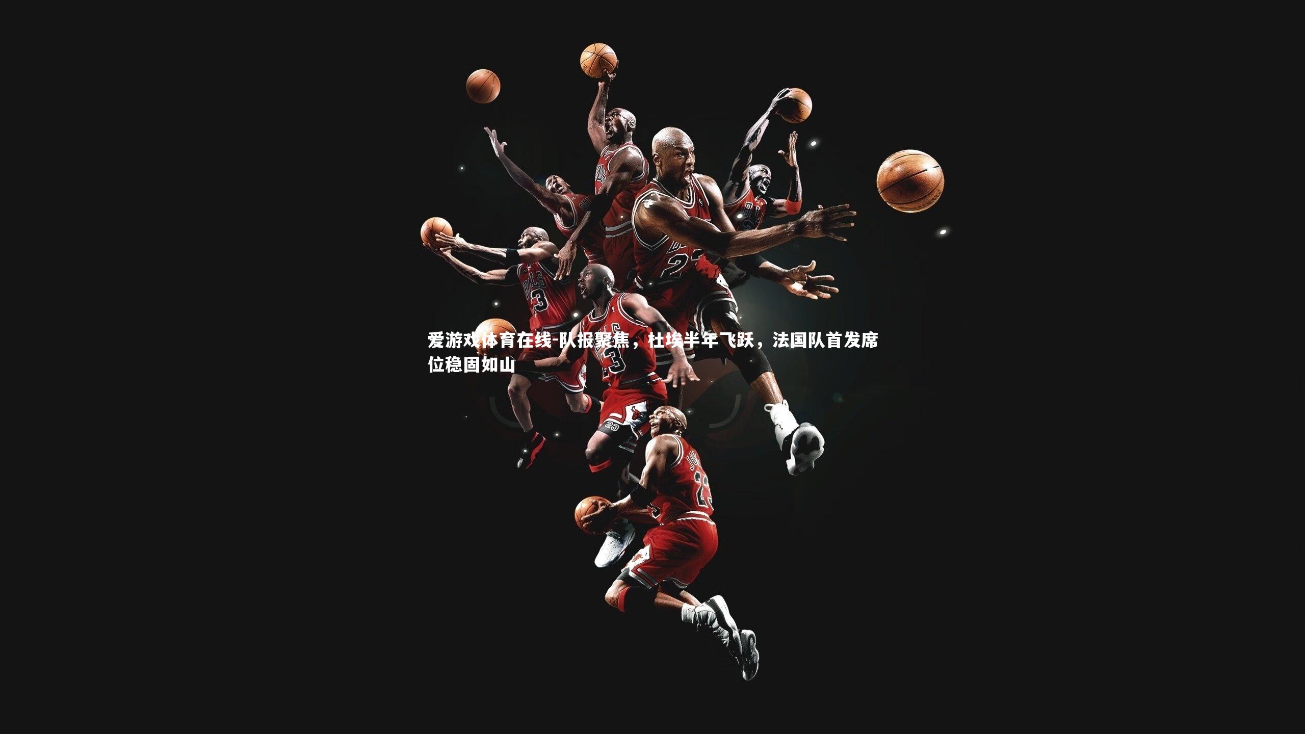 队报聚焦，杜埃半年飞跃，法国队首发席位稳固如山